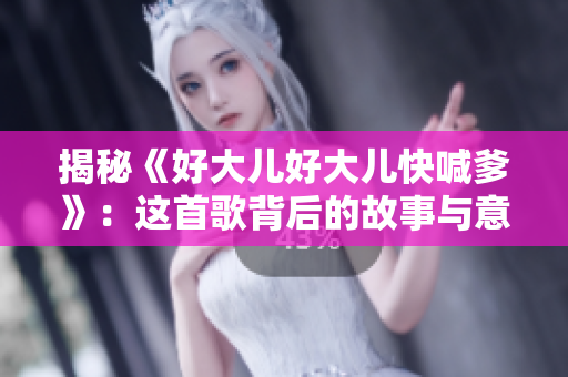 揭秘《好大儿好大儿快喊爹》：这首歌背后的故事与意义
