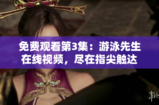 免费观看第3集：游泳先生在线视频，尽在指尖触达