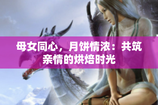 母女同心，月饼情浓：共筑亲情的烘焙时光