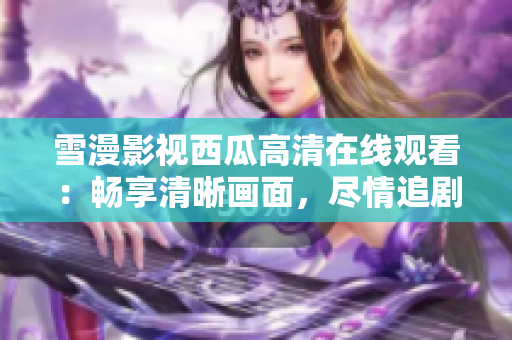 雪漫影视西瓜高清在线观看：畅享清晰画面，尽情追剧新体验！