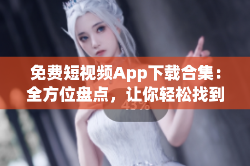 免费短视频App下载合集：全方位盘点，让你轻松找到最适合你的短视频应用