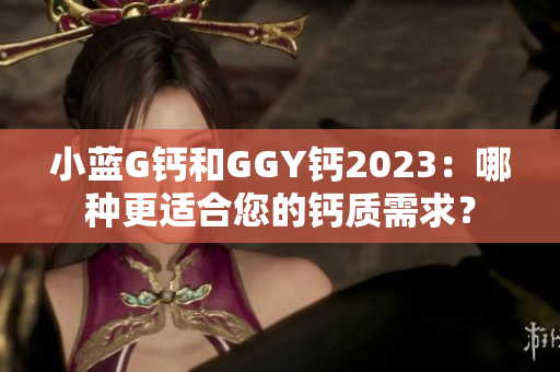 小蓝G钙和GGY钙2023：哪种更适合您的钙质需求？