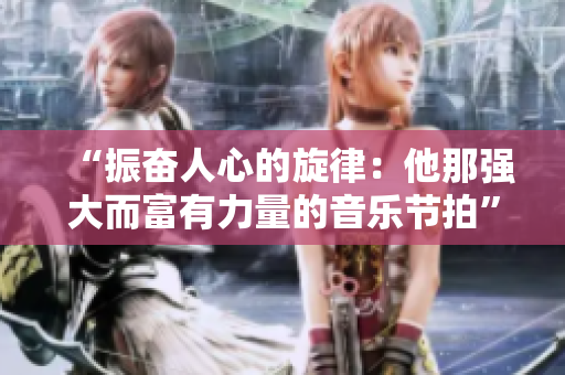 “振奋人心的旋律：他那强大而富有力量的音乐节拍”