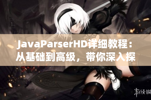 JavaParserHD详细教程：从基础到高级，带你深入探索夫妻编程技巧