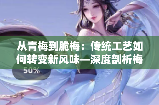 从青梅到脆梅：传统工艺如何转变新风味—深度剖析梅子加工的独特魅力