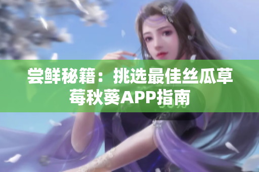 尝鲜秘籍：挑选最佳丝瓜草莓秋葵APP指南
