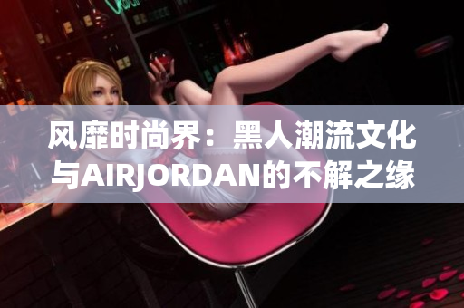风靡时尚界：黑人潮流文化与AIRJORDAN的不解之缘