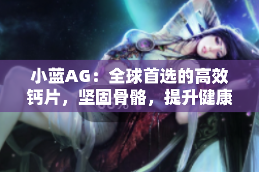 小蓝AG：全球首选的高效钙片，坚固骨骼，提升健康