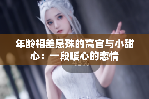 年龄相差悬殊的高官与小甜心：一段暖心的恋情
