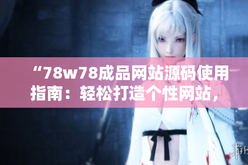 “78w78成品网站源码使用指南：轻松打造个性网站，让您享受定制化创意的乐趣！”