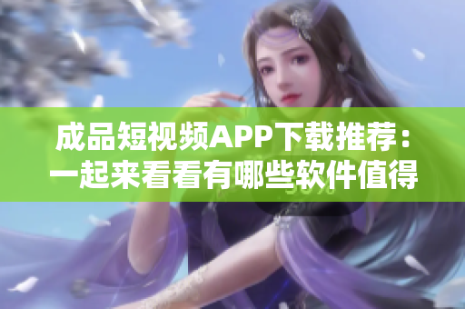 成品短视频APP下载推荐：一起来看看有哪些软件值得试试