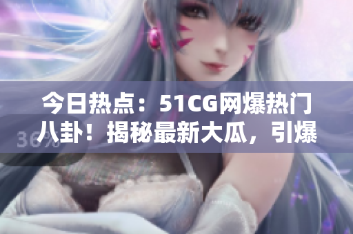 今日热点：51CG网爆热门八卦！揭秘最新大瓜，引爆首页热议！