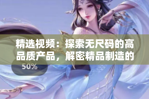 精选视频：探索无尺码的高品质产品，解密精品制造的奥秘