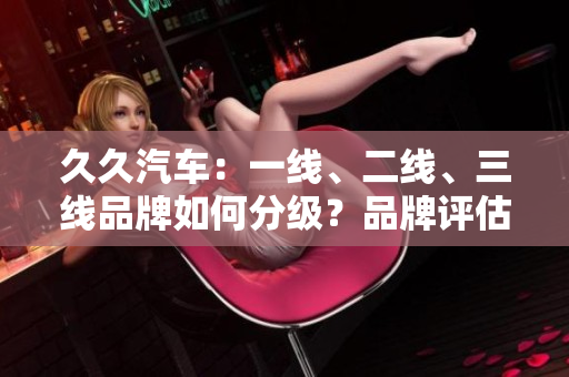 久久汽车：一线、二线、三线品牌如何分级？品牌评估与市场地位揭秘
