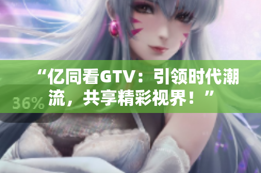 “亿同看GTV：引领时代潮流，共享精彩视界！”