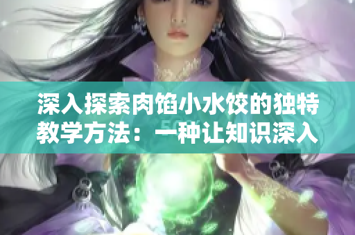 深入探索肉馅小水饺的独特教学方法：一种让知识深入人心的创新教学策略