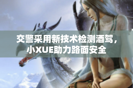 交警采用新技术检测酒驾，小XUE助力路面安全