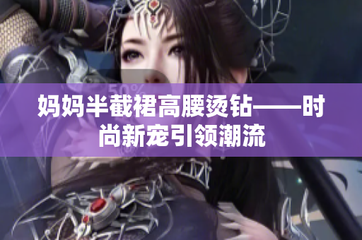 妈妈半截裙高腰烫钻——时尚新宠引领潮流