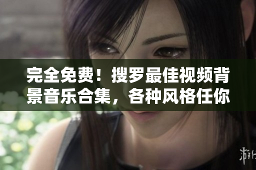完全免费！搜罗最佳视频背景音乐合集，各种风格任你选择！