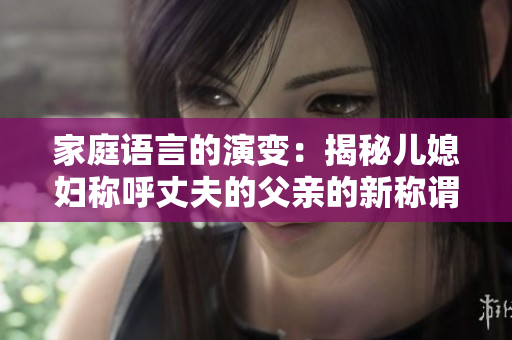 家庭语言的演变：揭秘儿媳妇称呼丈夫的父亲的新称谓