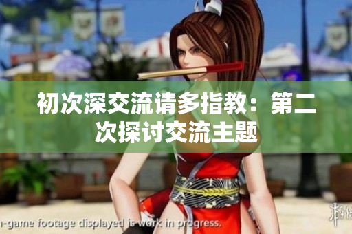 初次深交流请多指教：第二次探讨交流主题