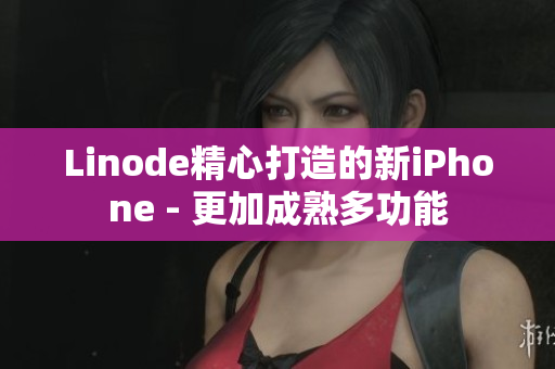 Linode精心打造的新iPhone - 更加成熟多功能