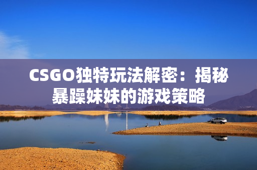 CSGO独特玩法解密：揭秘暴躁妹妹的游戏策略