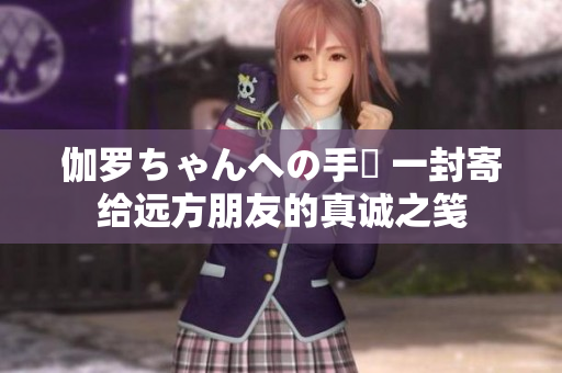 伽罗ちゃんへの手紙 一封寄给远方朋友的真诚之笺