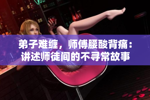 弟子难缠，师傅腰酸背痛：讲述师徒间的不寻常故事
