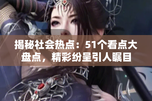 揭秘社会热点：51个看点大盘点，精彩纷呈引人瞩目