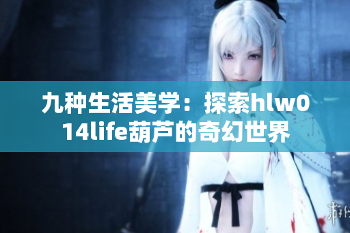 九种生活美学：探索hlw014life葫芦的奇幻世界