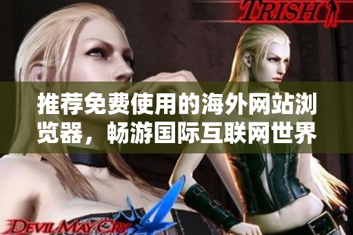 推荐免费使用的海外网站浏览器，畅游国际互联网世界