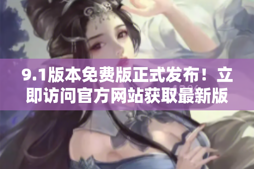 9.1版本免费版正式发布！立即访问官方网站获取最新版本更新！