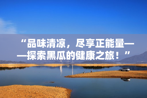 “品味清凉，尽享正能量——探索黑瓜的健康之旅！”