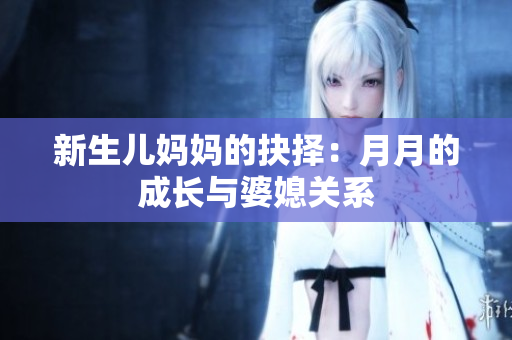 新生儿妈妈的抉择：月月的成长与婆媳关系