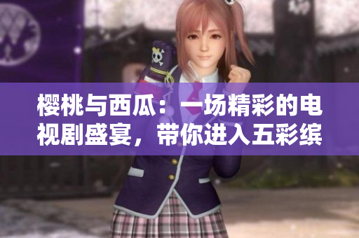 樱桃与西瓜：一场精彩的电视剧盛宴，带你进入五彩缤纷的世界