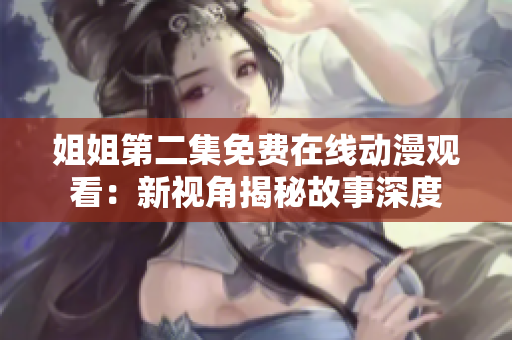 姐姐第二集免费在线动漫观看：新视角揭秘故事深度