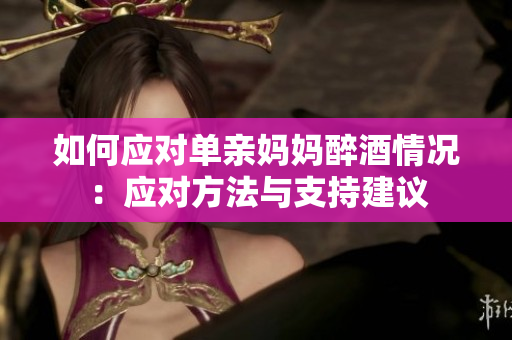 如何应对单亲妈妈醉酒情况：应对方法与支持建议