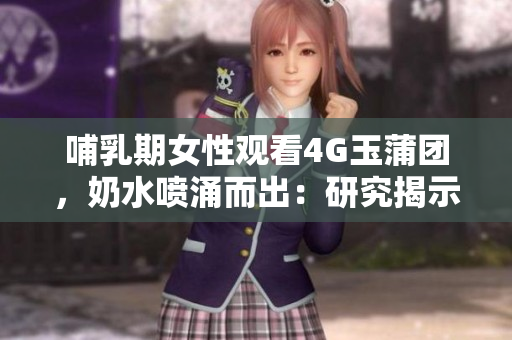 哺乳期女性观看4G玉蒲团，奶水喷涌而出：研究揭示新现象