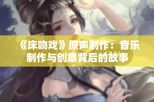《床吻戏》原声制作：音乐制作与创意背后的故事
