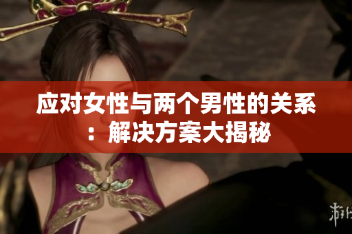 应对女性与两个男性的关系：解决方案大揭秘