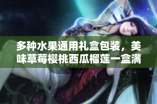 多种水果通用礼盒包装，美味草莓樱桃西瓜榴莲一盒满足。