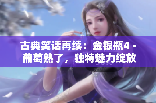 古典笑话再续：金银瓶4 - 葡萄熟了，独特魅力绽放