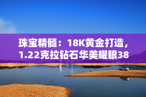 珠宝精髓：18K黄金打造，1.22克拉钻石华美耀眼38分配，彰显华丽光芒