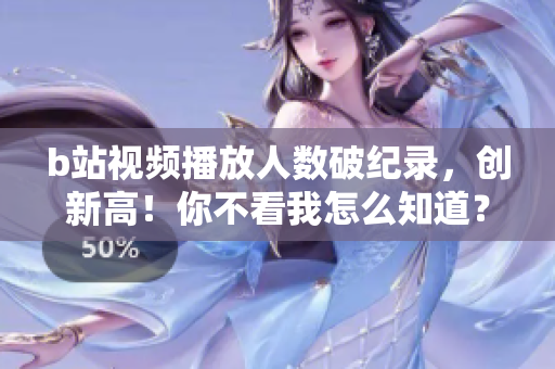 b站视频播放人数破纪录，创新高！你不看我怎么知道？