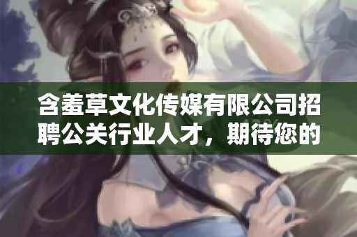 含羞草文化传媒有限公司招聘公关行业人才，期待您的加入!