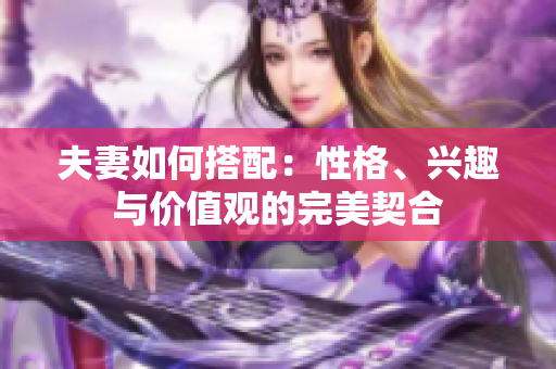 夫妻如何搭配：性格、兴趣与价值观的完美契合