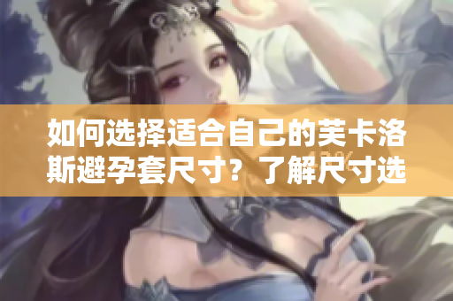 如何选择适合自己的芙卡洛斯避孕套尺寸？了解尺寸选择指南！