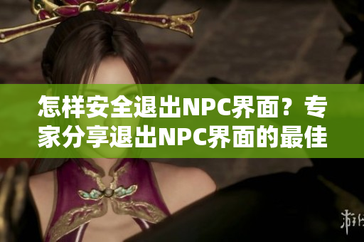 怎样安全退出NPC界面？专家分享退出NPC界面的最佳实践