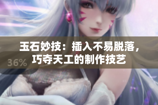 玉石妙技：插入不易脱落，巧夺天工的制作技艺